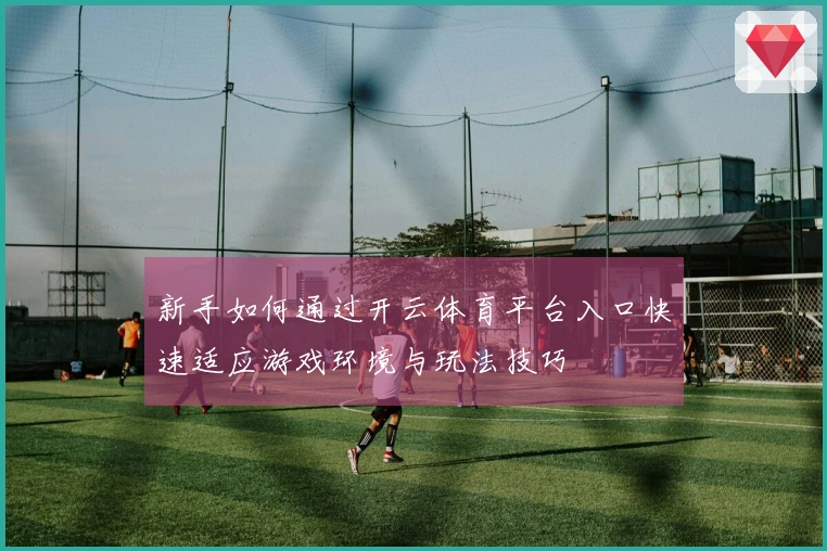 新手如何通过开云体育平台入口快速适应游戏环境与玩法技巧