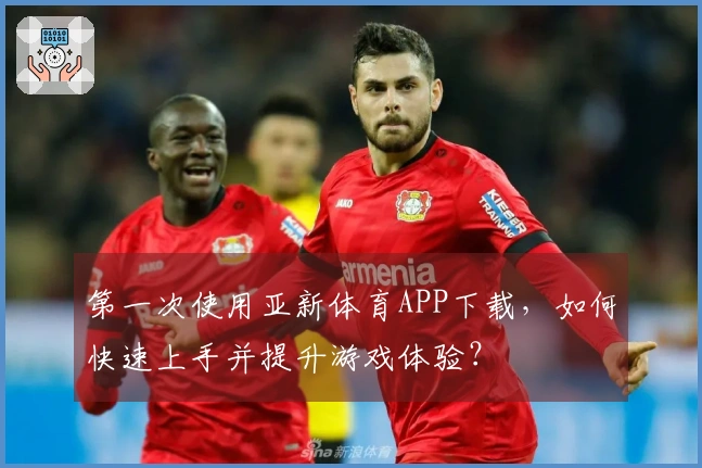 第一次使用亚新体育APP下载，如何快速上手并提升游戏体验？