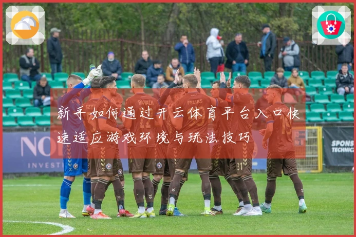 新手如何通过开云体育平台入口快速适应游戏环境与玩法技巧