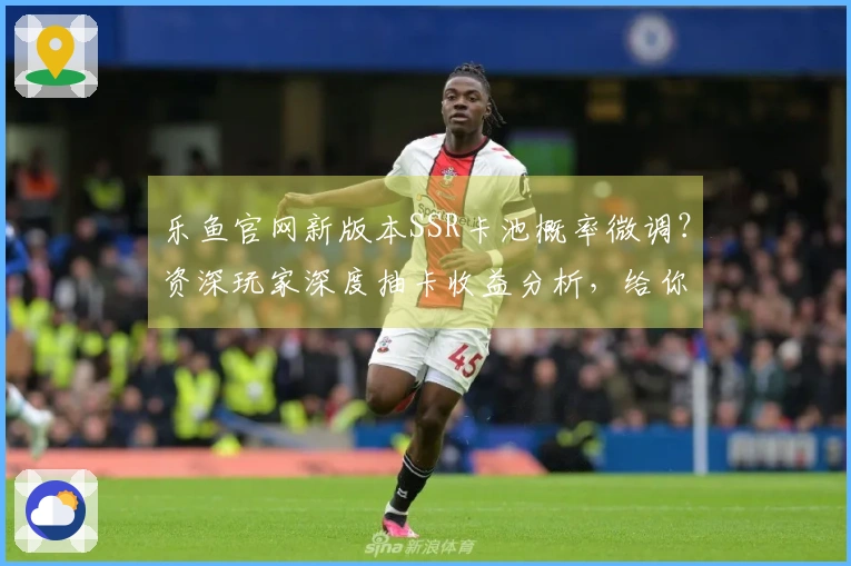 乐鱼官网新版本SSR卡池概率微调？资深玩家深度抽卡收益分析，给你最直观的结论