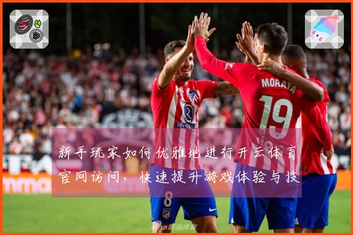 新手玩家如何优雅地进行开云体育官网访问，快速提升游戏体验与技巧