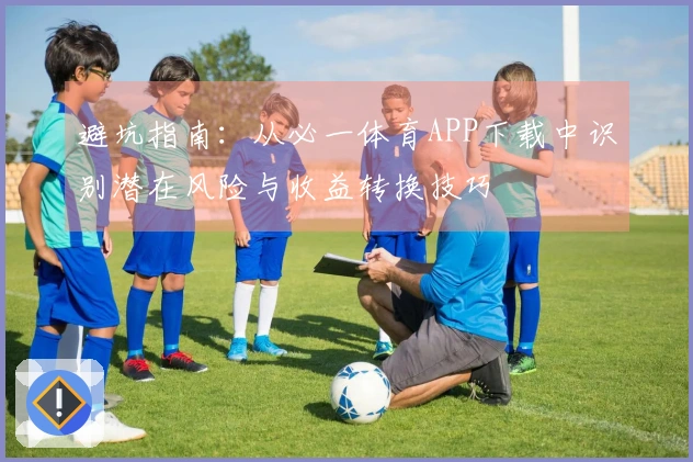 避坑指南：从必一体育APP下载中识别潜在风险与收益转换技巧